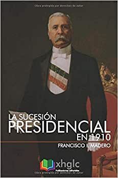 La sucesión presidencial en 1910 Francisco I. Madero